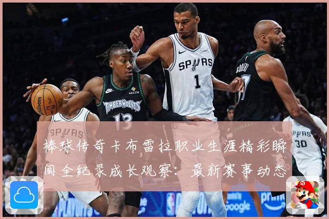 棒球传奇卡布雷拉职业生涯精彩瞬间全纪录成长观察：最新赛事动态与深度分析