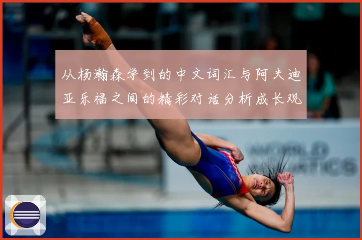 从杨瀚森学到的中文词汇与阿夫迪亚乐福之间的精彩对话分析成长观察：最新赛事动态与深度分析