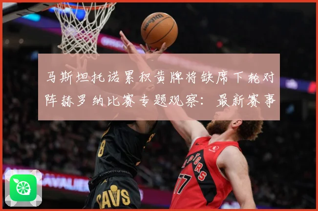 马斯坦托诺累积黄牌将缺席下轮对阵赫罗纳比赛专题观察：最新赛事动态与深度分析