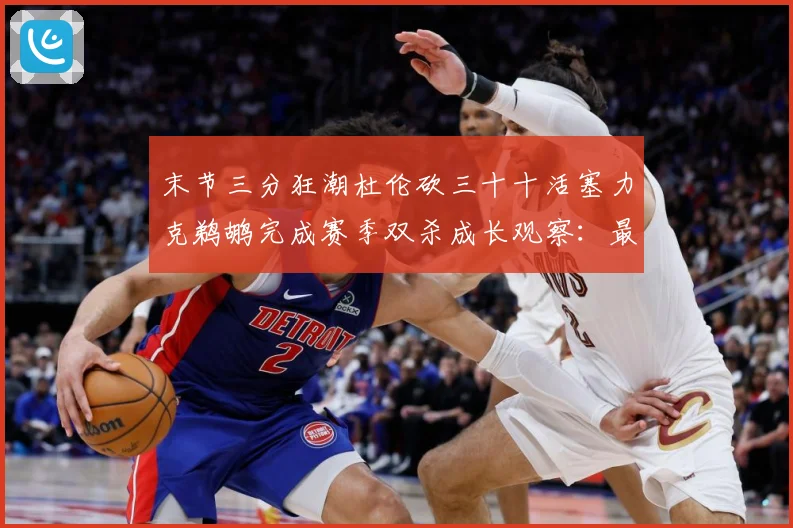 末节三分狂潮杜伦砍三十十活塞力克鹈鹕完成赛季双杀成长观察：最新赛事动态与深度分析