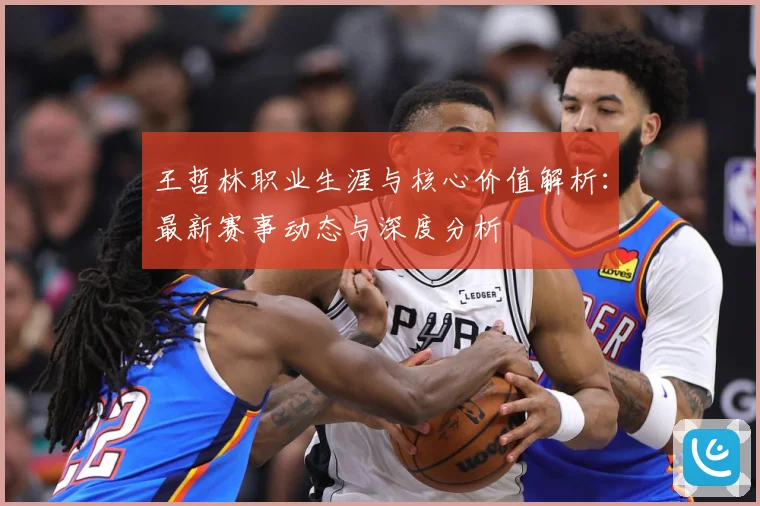 王哲林职业生涯与核心价值解析：最新赛事动态与深度分析
