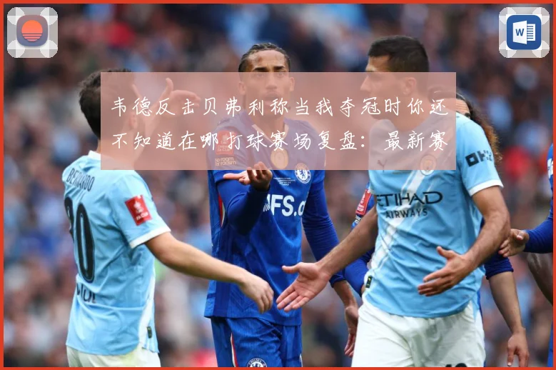 韦德反击贝弗利称当我夺冠时你还不知道在哪打球赛场复盘：最新赛事动态与深度分析