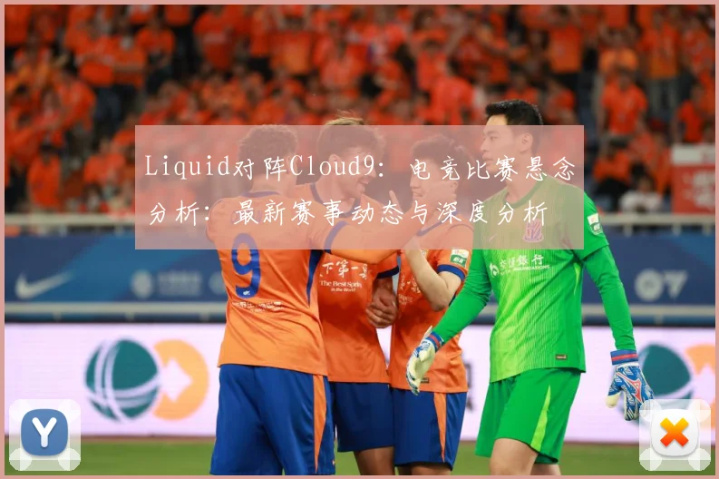Liquid对阵Cloud9：电竞比赛悬念分析：最新赛事动态与深度分析