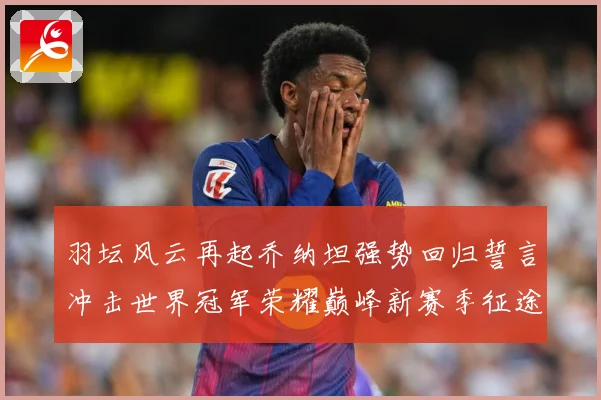羽坛风云再起乔纳坦强势回归誓言冲击世界冠军荣耀巅峰新赛季征途解析：最新赛事动态与深度分析