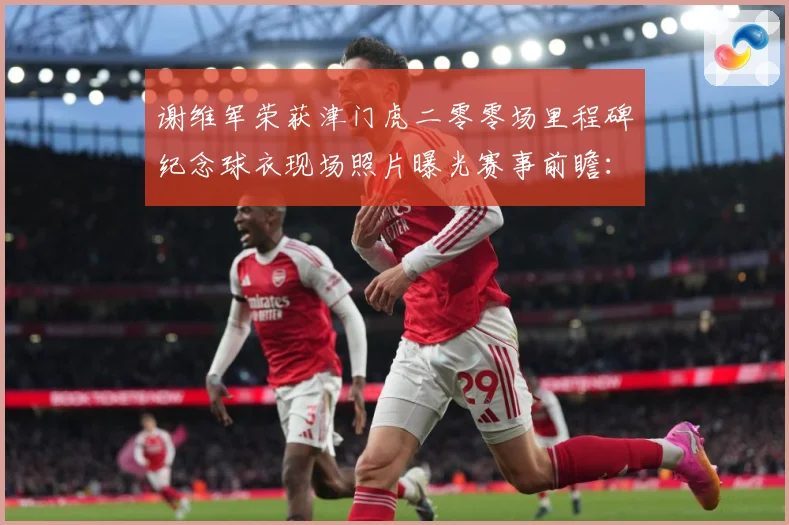 谢维军荣获津门虎二零零场里程碑纪念球衣现场照片曝光赛事前瞻：最新赛事动态与深度分析