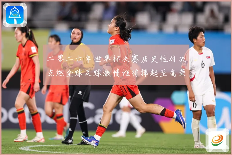 二零二六年世界杯决赛历史性对决点燃全球足球激情谁将捧起至高荣数据研判：最新赛事动态与深度分析