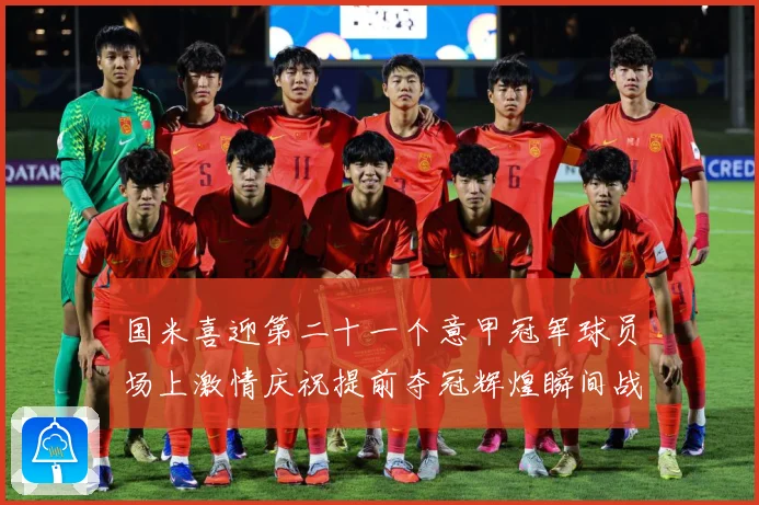 国米喜迎第二十一个意甲冠军球员场上激情庆祝提前夺冠辉煌瞬间战术观察：最新赛事动态与深度分析