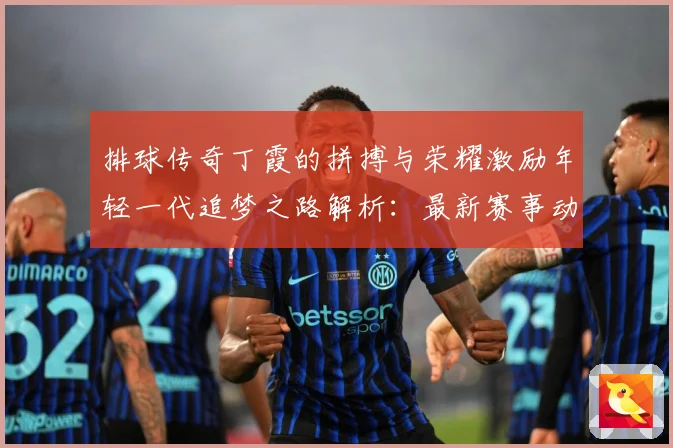 排球传奇丁霞的拼搏与荣耀激励年轻一代追梦之路解析：最新赛事动态与深度分析