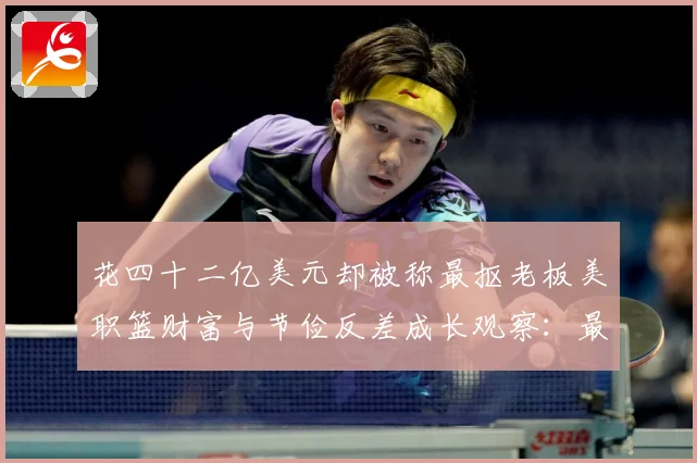 花四十二亿美元却被称最抠老板美职篮财富与节俭反差成长观察：最新赛事动态与深度分析