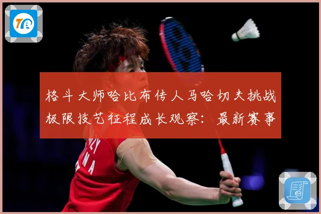 格斗大师哈比布传人马哈切夫挑战极限技艺征程成长观察：最新赛事动态与深度分析