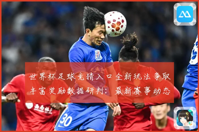 世界杯足球竞猜入口全新玩法争取丰富奖励数据研判：最新赛事动态与深度分析