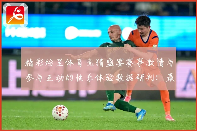精彩纷呈体育竞猜盛宴赛事激情与参与互动的快乐体验数据研判：最新赛事动态与深度分析