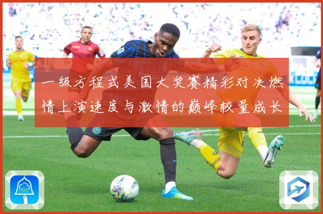 一级方程式美国大奖赛精彩对决燃情上演速度与激情的巅峰较量成长观察：最新赛事动态与深度分析