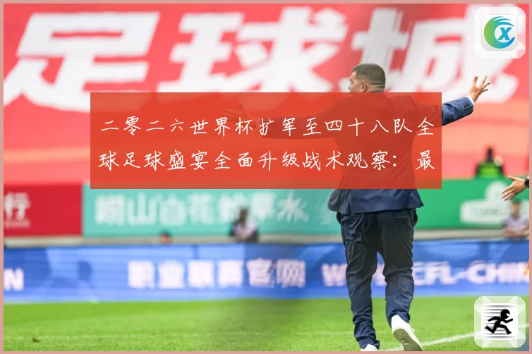 二零二六世界杯扩军至四十八队全球足球盛宴全面升级战术观察：最新赛事动态与深度分析
