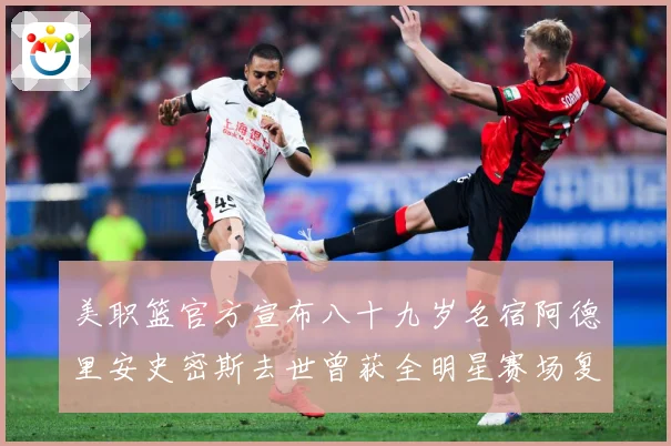 美职篮官方宣布八十九岁名宿阿德里安史密斯去世曾获全明星赛场复盘：最新赛事动态与深度分析