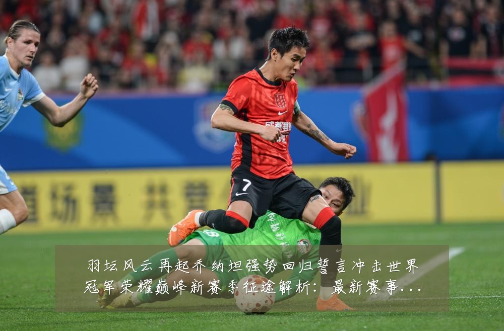 羽坛风云再起乔纳坦强势回归誓言冲击世界冠军荣耀巅峰新赛季征途解析:最新赛事动态与深度分析