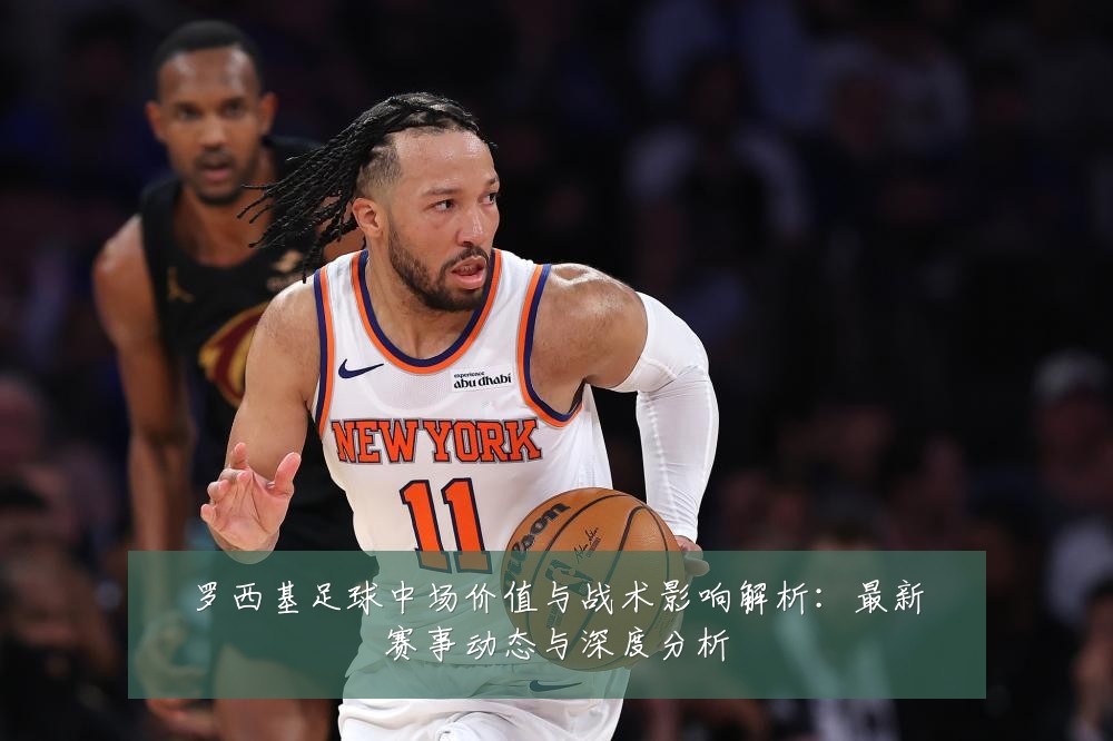罗西基足球中场价值与战术影响解析:最新赛事动态与深度分析