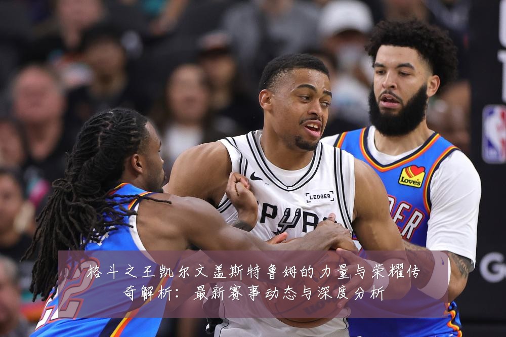 格斗之王凯尔文盖斯特鲁姆的力量与荣耀传奇解析:最新赛事动态与深度分析