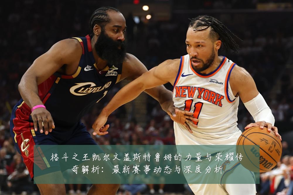 格斗之王凯尔文盖斯特鲁姆的力量与荣耀传奇解析:最新赛事动态与深度分析