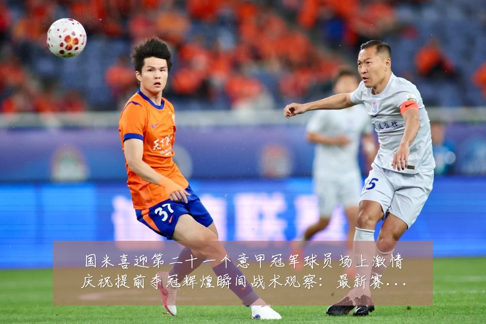 国米喜迎第二十一个意甲冠军球员场上激情庆祝提前夺冠辉煌瞬间战术观察:最新赛事动态与深度分析