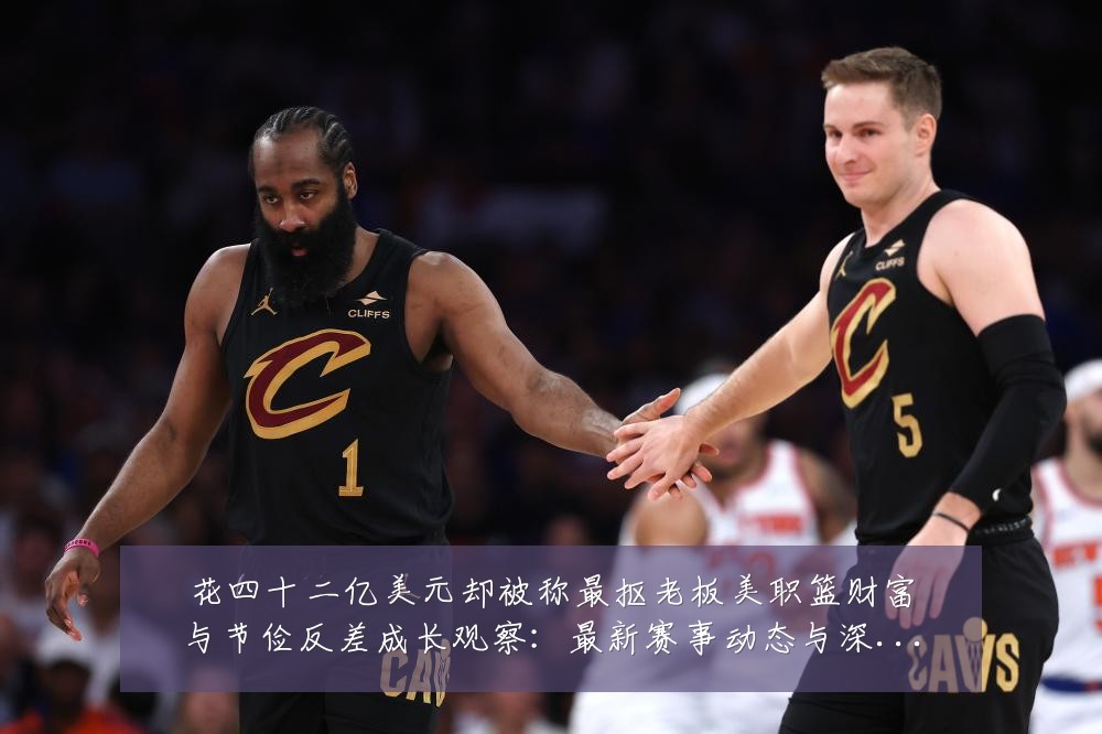 花四十二亿美元却被称最抠老板美职篮财富与节俭反差成长观察:最新赛事动态与深度分析