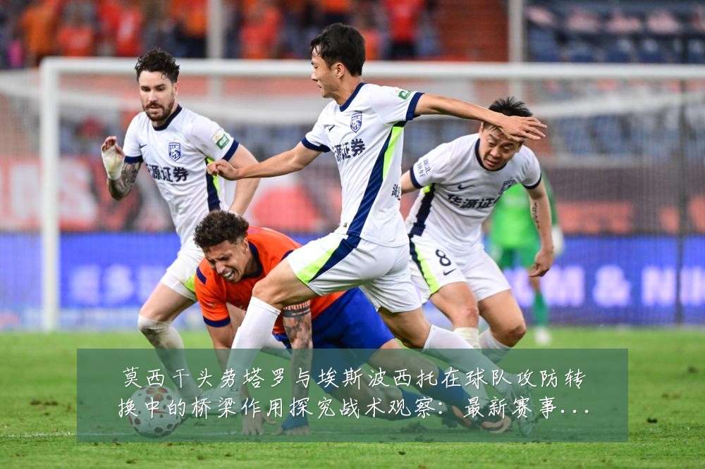 莫西干头劳塔罗与埃斯波西托在球队攻防转换中的桥梁作用探究战术观察:最新赛事动态与深度分析