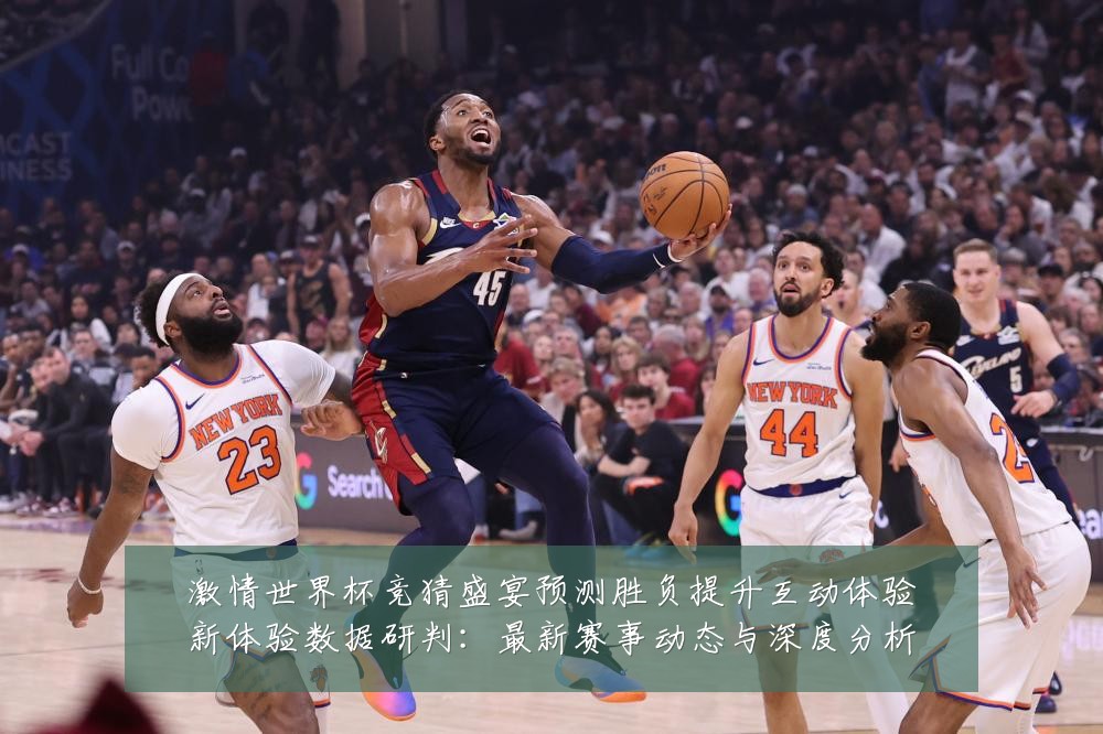 激情世界杯竞猜盛宴预测胜负提升互动体验新体验数据研判:最新赛事动态与深度分析