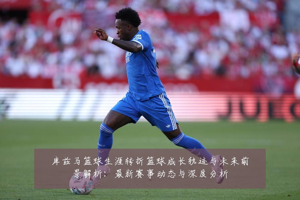 库兹马篮球生涯转折篮球成长轨迹与未来前景解析:最新赛事动态与深度分析